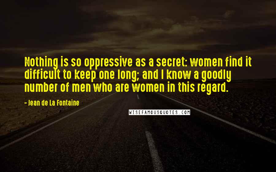 Jean De La Fontaine Quotes: Nothing is so oppressive as a secret: women find it difficult to keep one long; and I know a goodly number of men who are women in this regard.