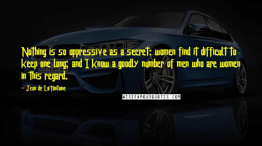 Jean De La Fontaine Quotes: Nothing is so oppressive as a secret: women find it difficult to keep one long; and I know a goodly number of men who are women in this regard.