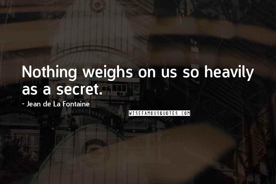 Jean De La Fontaine Quotes: Nothing weighs on us so heavily as a secret.
