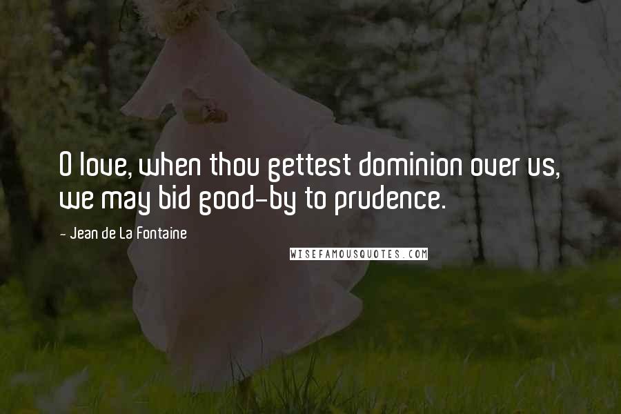 Jean De La Fontaine Quotes: O love, when thou gettest dominion over us, we may bid good-by to prudence.