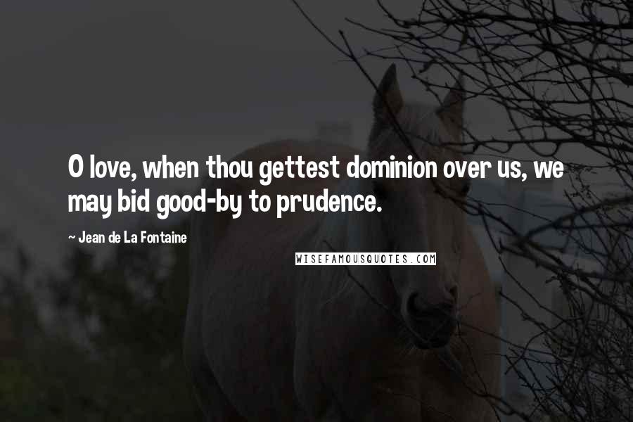 Jean De La Fontaine Quotes: O love, when thou gettest dominion over us, we may bid good-by to prudence.
