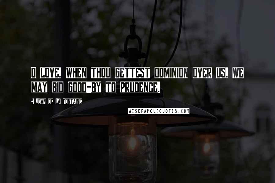 Jean De La Fontaine Quotes: O love, when thou gettest dominion over us, we may bid good-by to prudence.