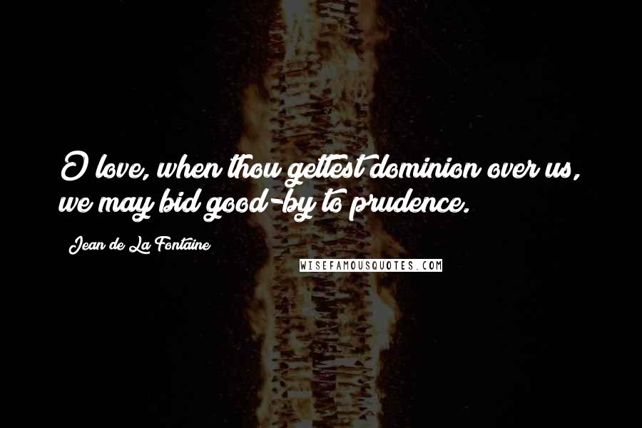 Jean De La Fontaine Quotes: O love, when thou gettest dominion over us, we may bid good-by to prudence.