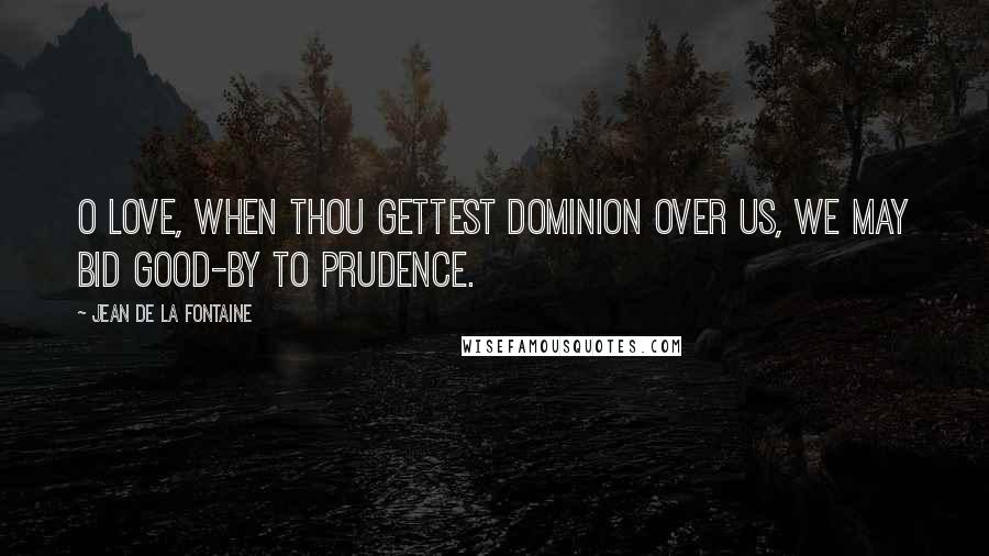 Jean De La Fontaine Quotes: O love, when thou gettest dominion over us, we may bid good-by to prudence.