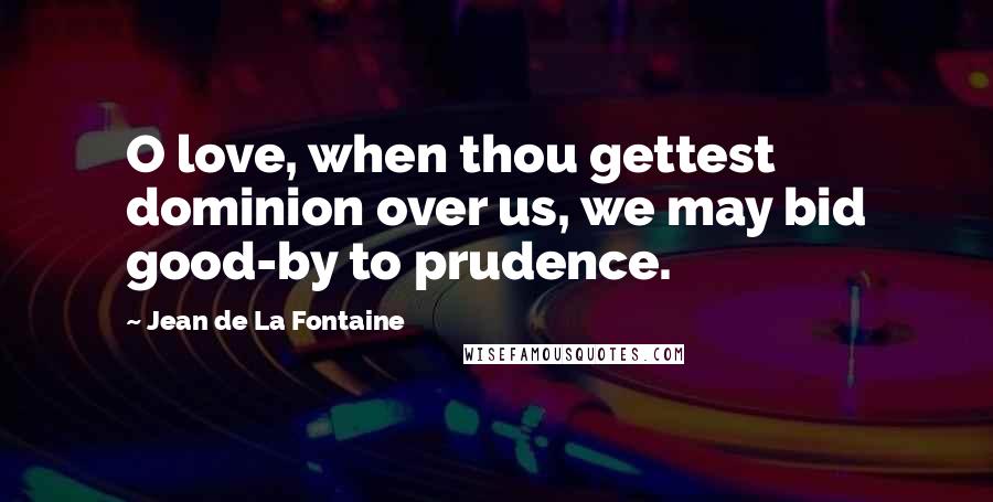 Jean De La Fontaine Quotes: O love, when thou gettest dominion over us, we may bid good-by to prudence.