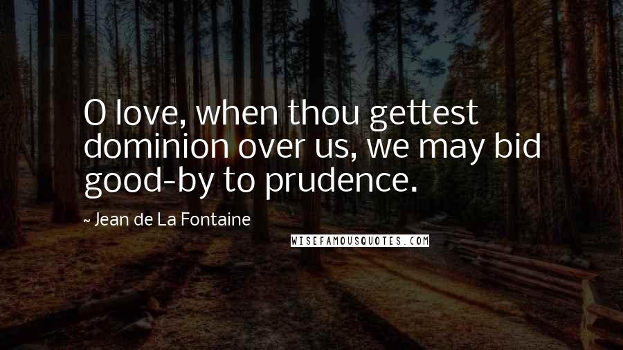 Jean De La Fontaine Quotes: O love, when thou gettest dominion over us, we may bid good-by to prudence.