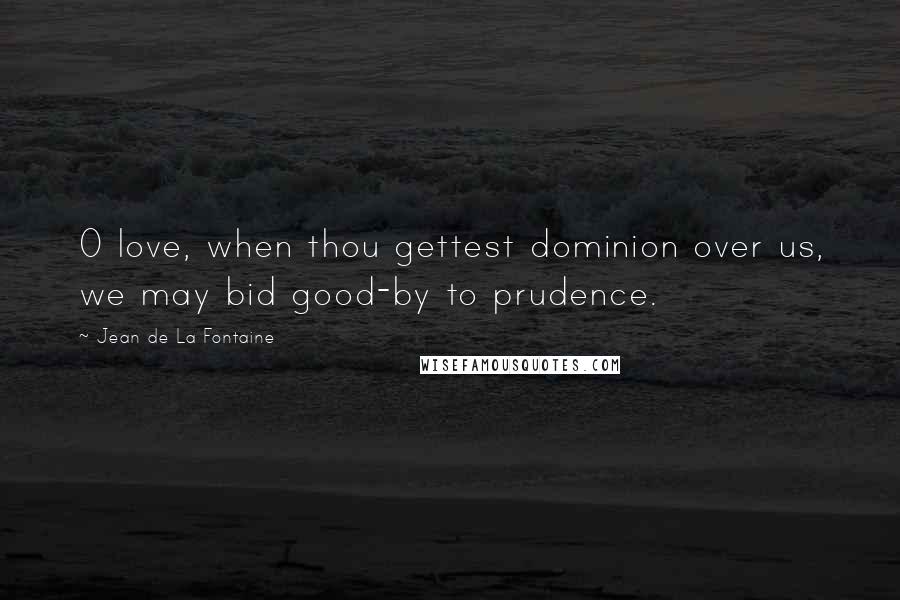 Jean De La Fontaine Quotes: O love, when thou gettest dominion over us, we may bid good-by to prudence.