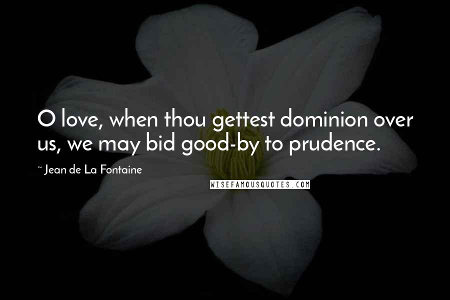Jean De La Fontaine Quotes: O love, when thou gettest dominion over us, we may bid good-by to prudence.