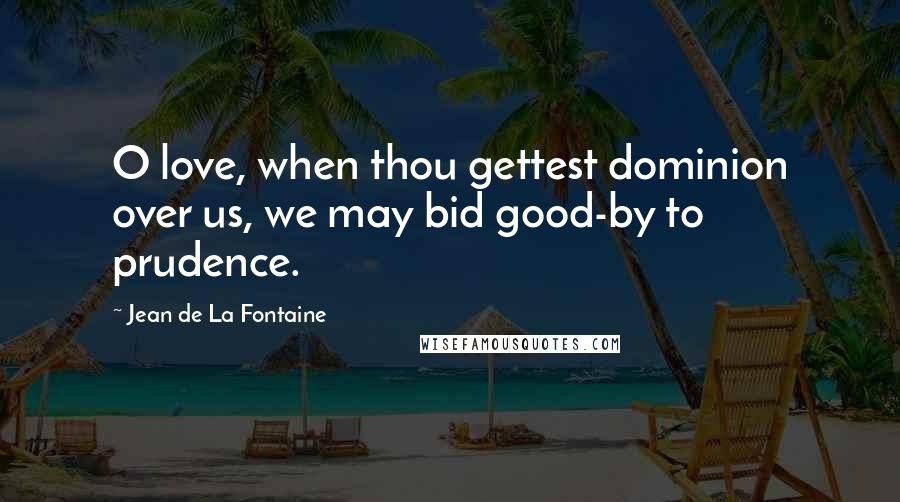 Jean De La Fontaine Quotes: O love, when thou gettest dominion over us, we may bid good-by to prudence.