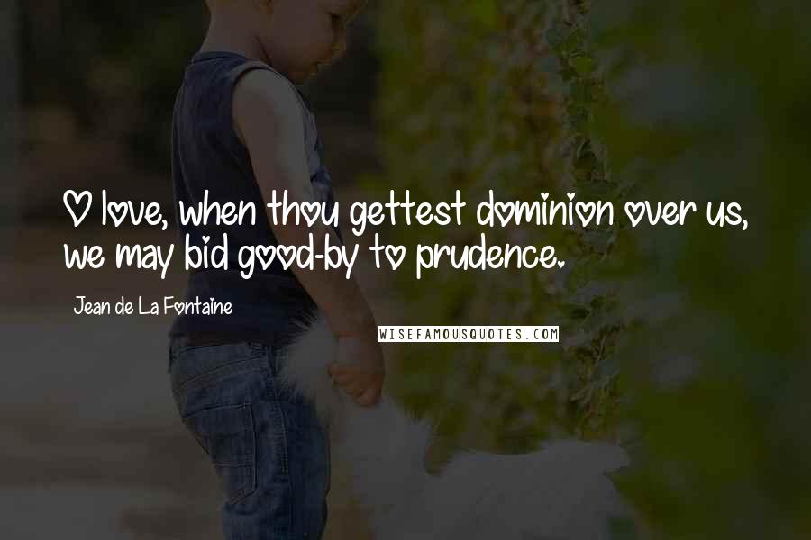 Jean De La Fontaine Quotes: O love, when thou gettest dominion over us, we may bid good-by to prudence.