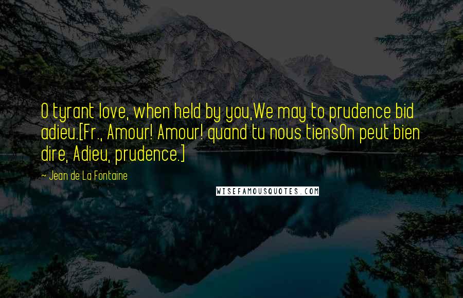 Jean De La Fontaine Quotes: O tyrant love, when held by you,We may to prudence bid adieu.[Fr., Amour! Amour! quand tu nous tiensOn peut bien dire, Adieu, prudence.]