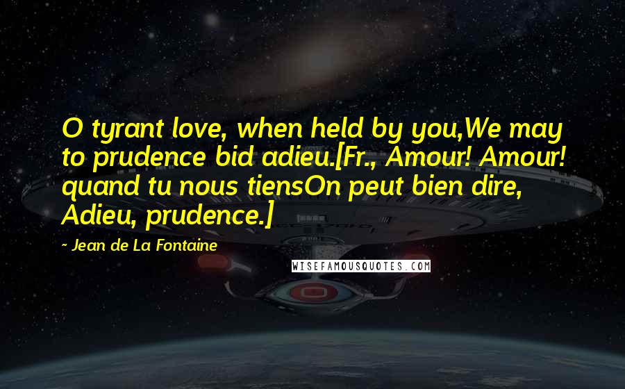 Jean De La Fontaine Quotes: O tyrant love, when held by you,We may to prudence bid adieu.[Fr., Amour! Amour! quand tu nous tiensOn peut bien dire, Adieu, prudence.]