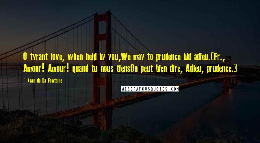 Jean De La Fontaine Quotes: O tyrant love, when held by you,We may to prudence bid adieu.[Fr., Amour! Amour! quand tu nous tiensOn peut bien dire, Adieu, prudence.]