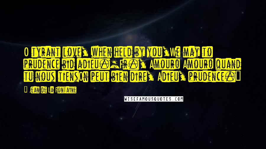 Jean De La Fontaine Quotes: O tyrant love, when held by you,We may to prudence bid adieu.[Fr., Amour! Amour! quand tu nous tiensOn peut bien dire, Adieu, prudence.]