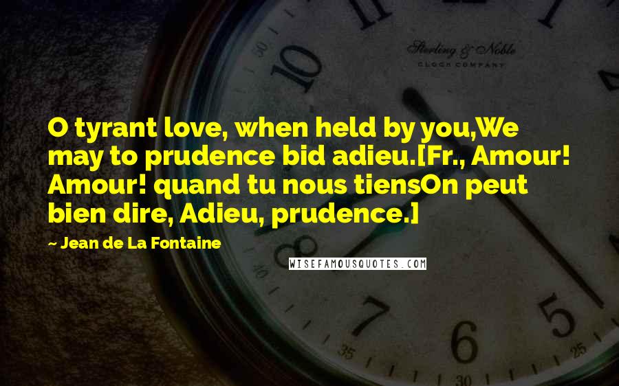 Jean De La Fontaine Quotes: O tyrant love, when held by you,We may to prudence bid adieu.[Fr., Amour! Amour! quand tu nous tiensOn peut bien dire, Adieu, prudence.]
