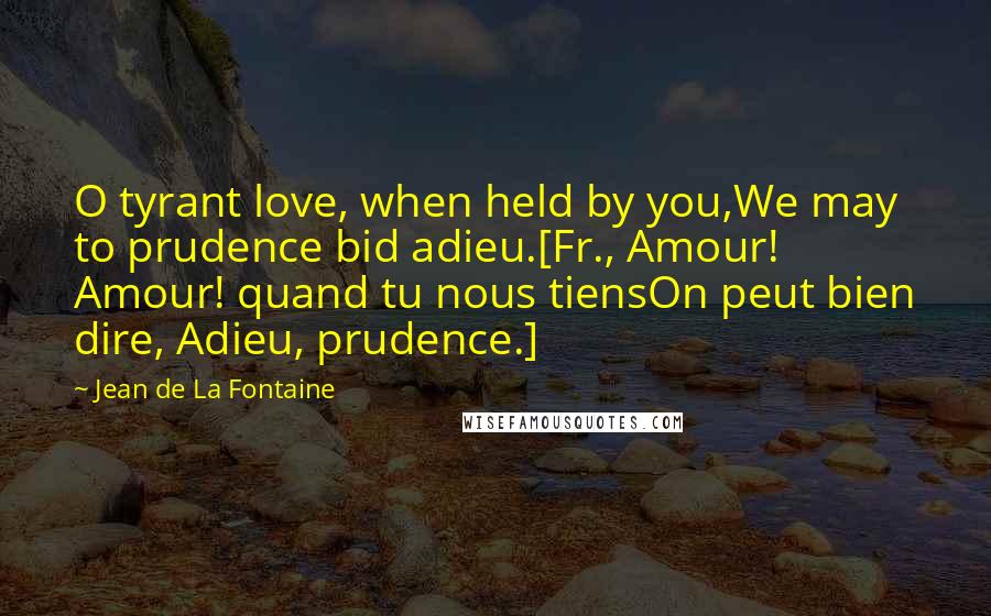 Jean De La Fontaine Quotes: O tyrant love, when held by you,We may to prudence bid adieu.[Fr., Amour! Amour! quand tu nous tiensOn peut bien dire, Adieu, prudence.]