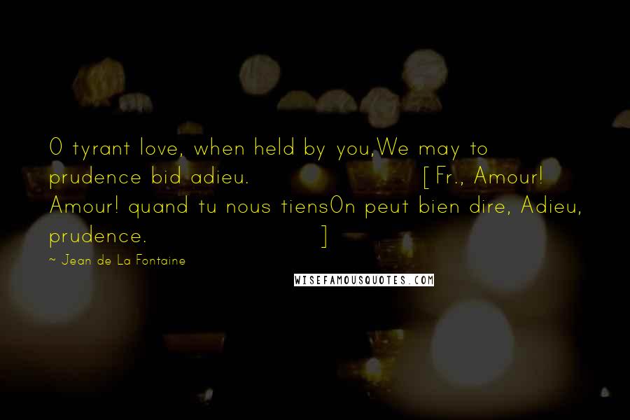 Jean De La Fontaine Quotes: O tyrant love, when held by you,We may to prudence bid adieu.[Fr., Amour! Amour! quand tu nous tiensOn peut bien dire, Adieu, prudence.]