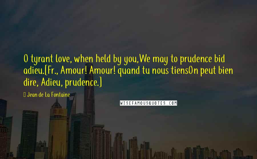 Jean De La Fontaine Quotes: O tyrant love, when held by you,We may to prudence bid adieu.[Fr., Amour! Amour! quand tu nous tiensOn peut bien dire, Adieu, prudence.]