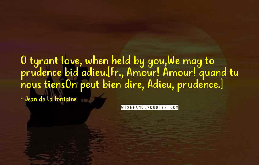 Jean De La Fontaine Quotes: O tyrant love, when held by you,We may to prudence bid adieu.[Fr., Amour! Amour! quand tu nous tiensOn peut bien dire, Adieu, prudence.]