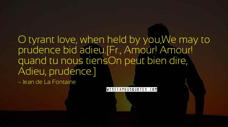 Jean De La Fontaine Quotes: O tyrant love, when held by you,We may to prudence bid adieu.[Fr., Amour! Amour! quand tu nous tiensOn peut bien dire, Adieu, prudence.]