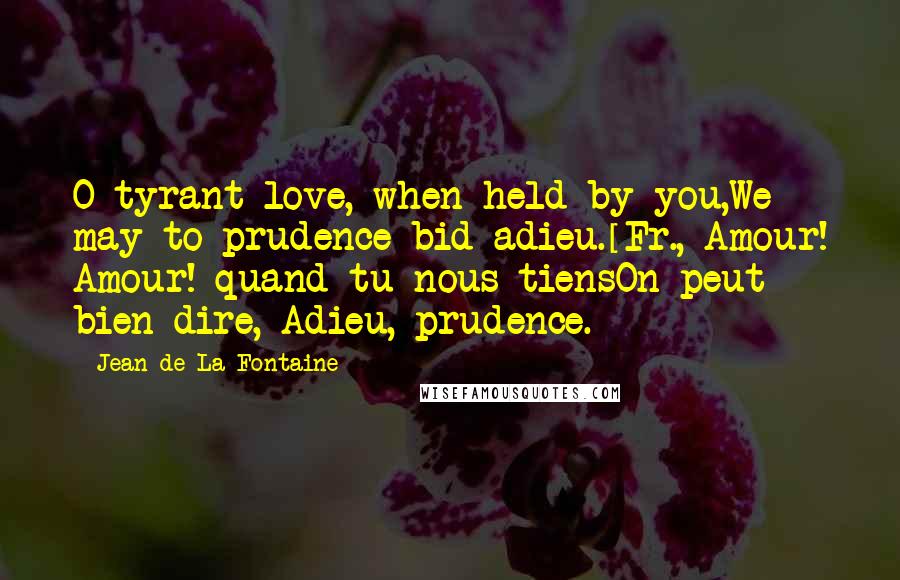 Jean De La Fontaine Quotes: O tyrant love, when held by you,We may to prudence bid adieu.[Fr., Amour! Amour! quand tu nous tiensOn peut bien dire, Adieu, prudence.]