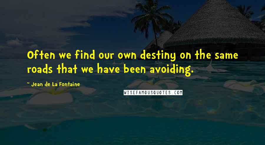 Jean De La Fontaine Quotes: Often we find our own destiny on the same roads that we have been avoiding.