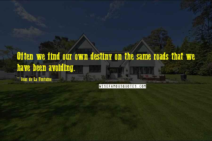 Jean De La Fontaine Quotes: Often we find our own destiny on the same roads that we have been avoiding.