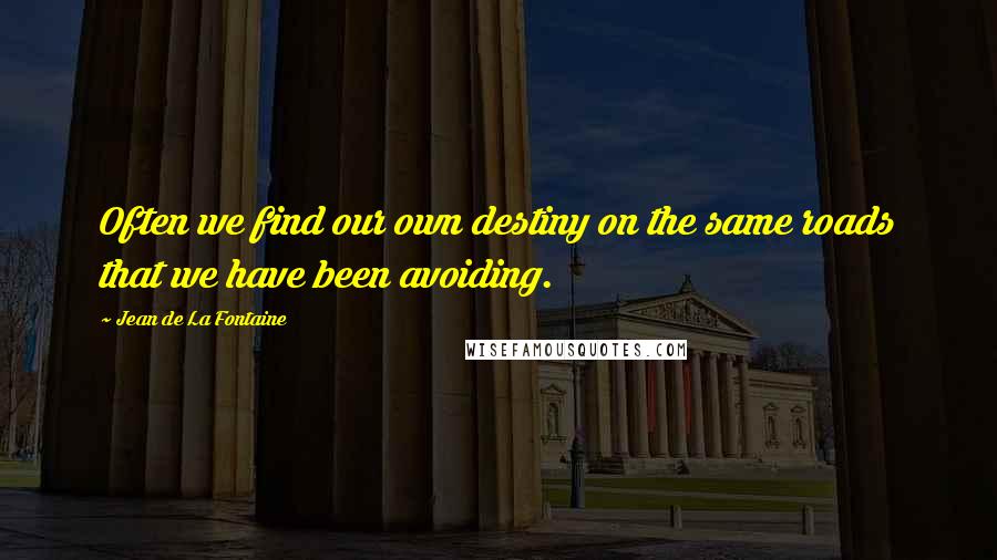 Jean De La Fontaine Quotes: Often we find our own destiny on the same roads that we have been avoiding.
