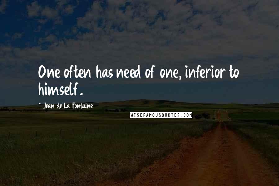 Jean De La Fontaine Quotes: One often has need of one, inferior to himself.