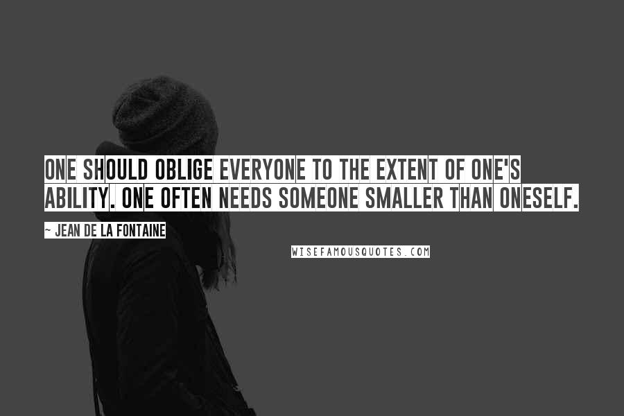 Jean De La Fontaine Quotes: One should oblige everyone to the extent of one's ability. One often needs someone smaller than oneself.