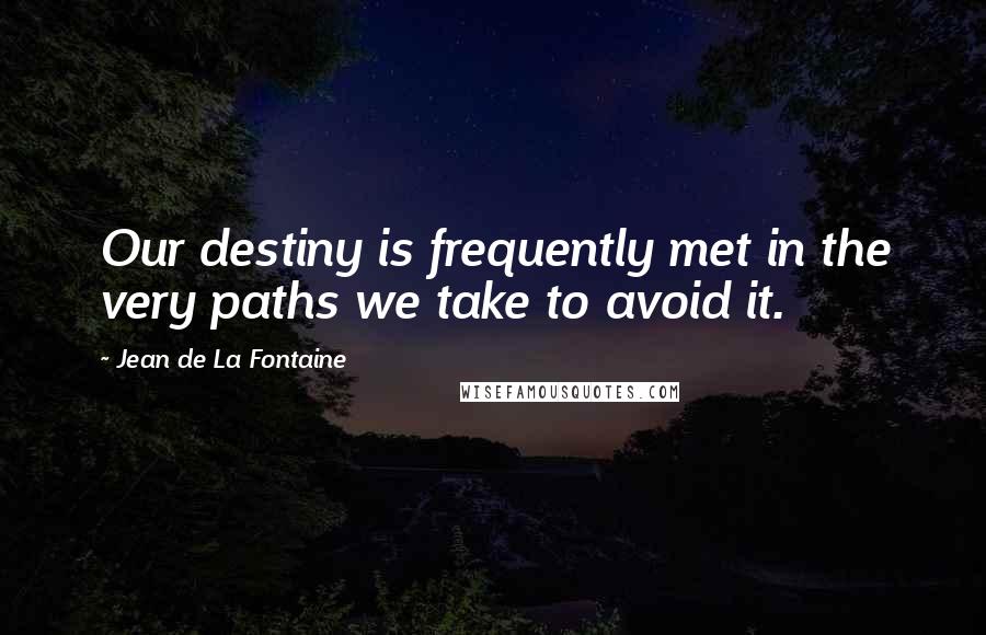 Jean De La Fontaine Quotes: Our destiny is frequently met in the very paths we take to avoid it.