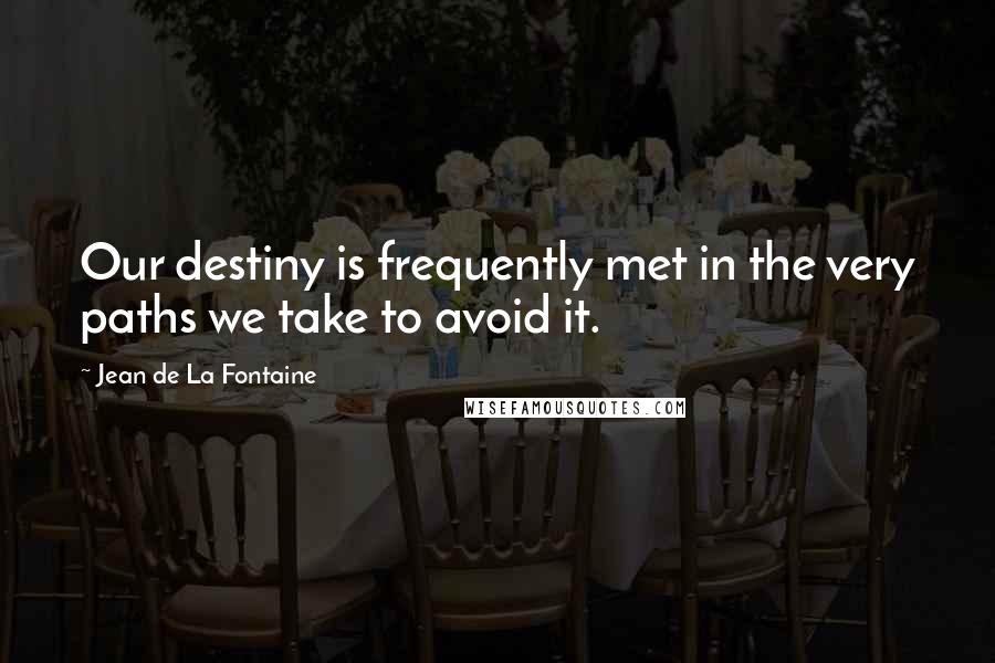Jean De La Fontaine Quotes: Our destiny is frequently met in the very paths we take to avoid it.