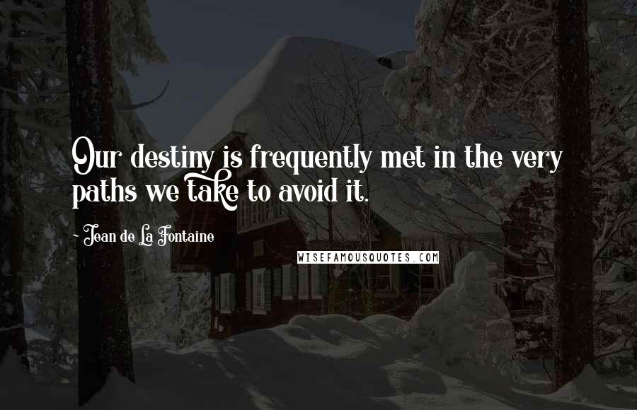 Jean De La Fontaine Quotes: Our destiny is frequently met in the very paths we take to avoid it.