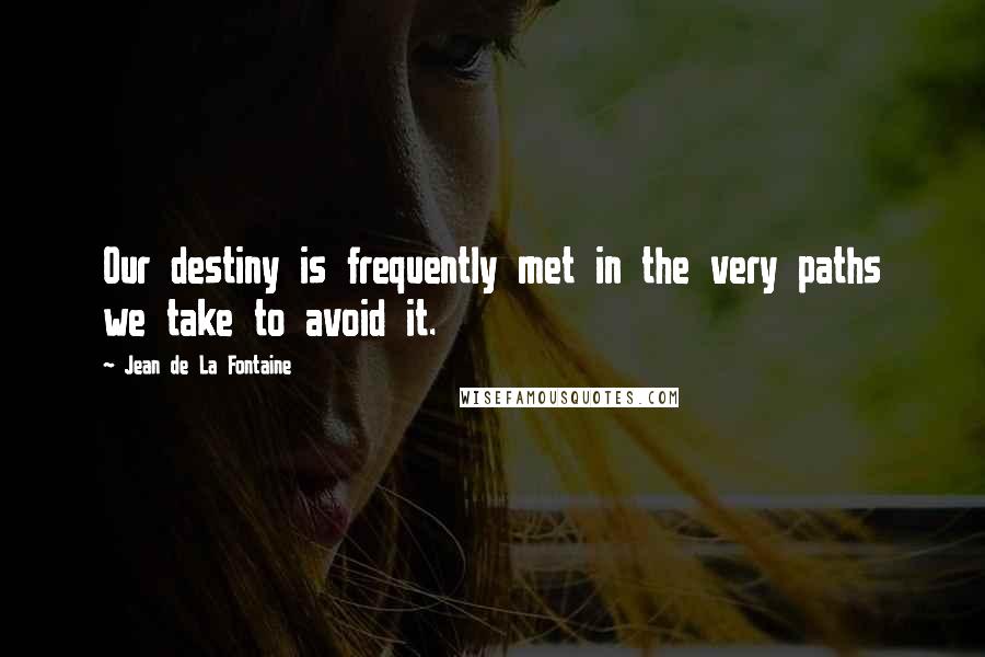 Jean De La Fontaine Quotes: Our destiny is frequently met in the very paths we take to avoid it.