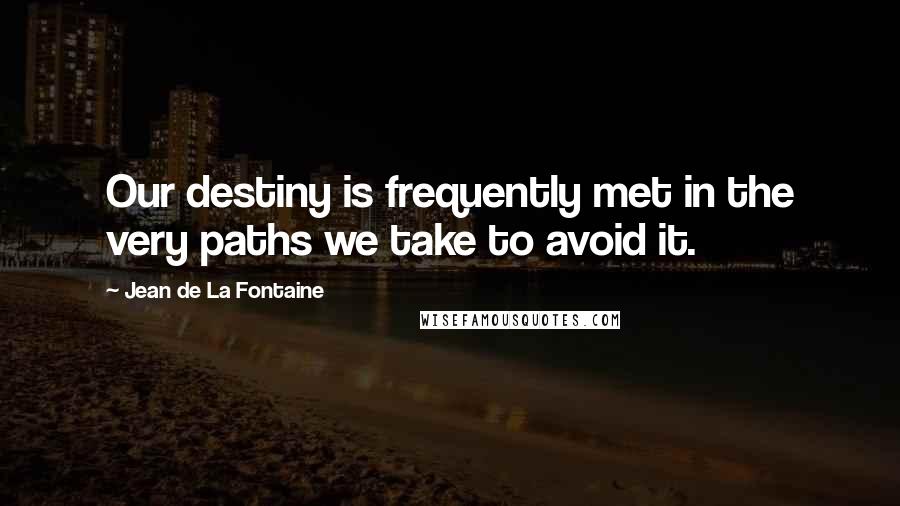 Jean De La Fontaine Quotes: Our destiny is frequently met in the very paths we take to avoid it.
