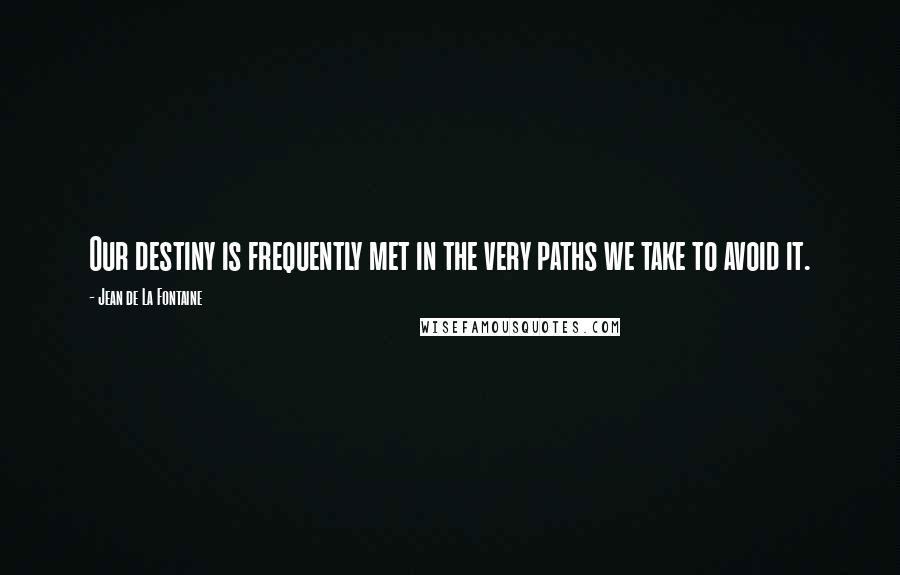 Jean De La Fontaine Quotes: Our destiny is frequently met in the very paths we take to avoid it.