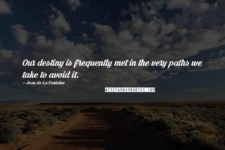 Jean De La Fontaine Quotes: Our destiny is frequently met in the very paths we take to avoid it.