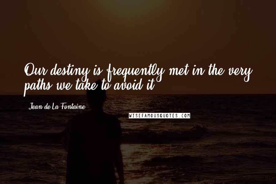 Jean De La Fontaine Quotes: Our destiny is frequently met in the very paths we take to avoid it.