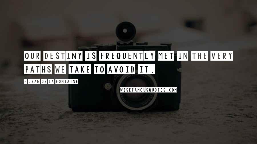 Jean De La Fontaine Quotes: Our destiny is frequently met in the very paths we take to avoid it.