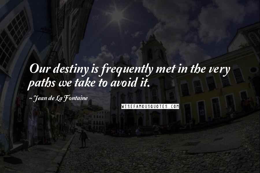 Jean De La Fontaine Quotes: Our destiny is frequently met in the very paths we take to avoid it.