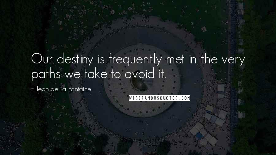 Jean De La Fontaine Quotes: Our destiny is frequently met in the very paths we take to avoid it.