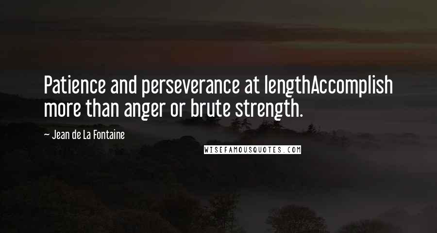 Jean De La Fontaine Quotes: Patience and perseverance at lengthAccomplish more than anger or brute strength.