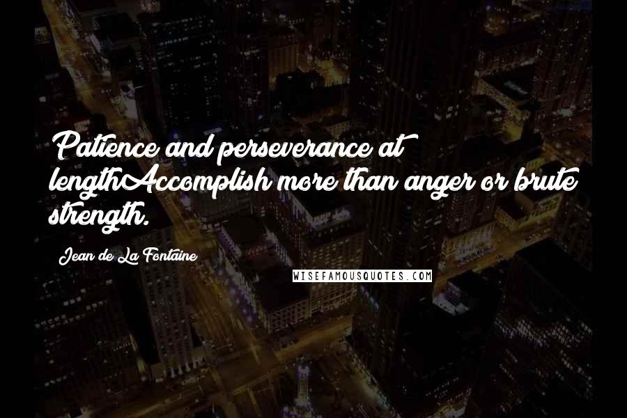 Jean De La Fontaine Quotes: Patience and perseverance at lengthAccomplish more than anger or brute strength.