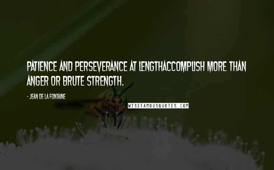 Jean De La Fontaine Quotes: Patience and perseverance at lengthAccomplish more than anger or brute strength.