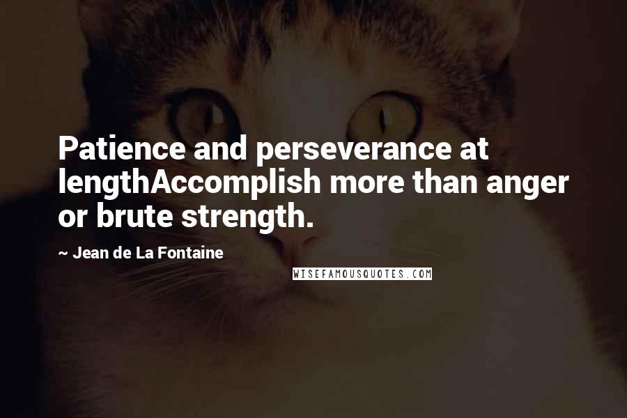 Jean De La Fontaine Quotes: Patience and perseverance at lengthAccomplish more than anger or brute strength.
