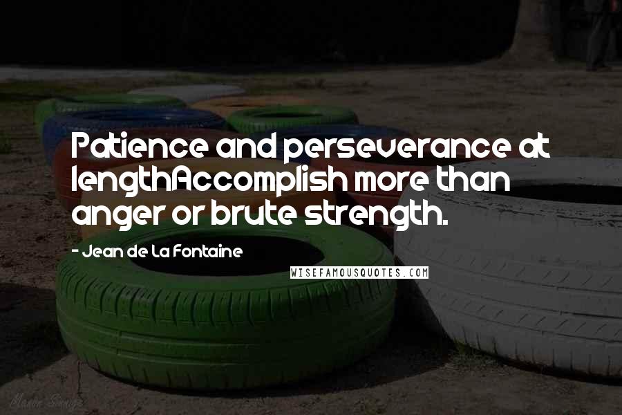 Jean De La Fontaine Quotes: Patience and perseverance at lengthAccomplish more than anger or brute strength.