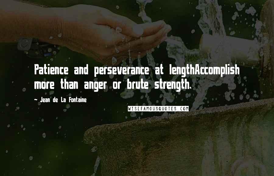 Jean De La Fontaine Quotes: Patience and perseverance at lengthAccomplish more than anger or brute strength.