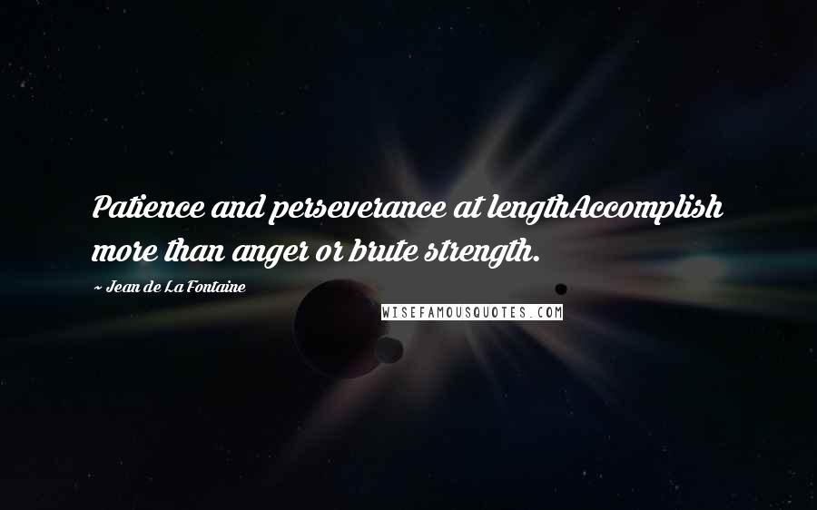 Jean De La Fontaine Quotes: Patience and perseverance at lengthAccomplish more than anger or brute strength.