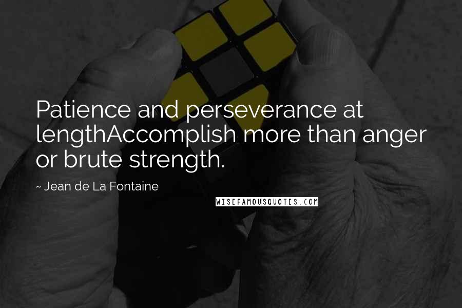 Jean De La Fontaine Quotes: Patience and perseverance at lengthAccomplish more than anger or brute strength.