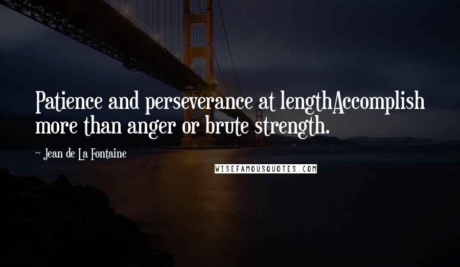 Jean De La Fontaine Quotes: Patience and perseverance at lengthAccomplish more than anger or brute strength.